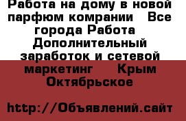 Работа на дому в новой парфюм.комрании - Все города Работа » Дополнительный заработок и сетевой маркетинг   . Крым,Октябрьское